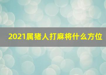 2021属猪人打麻将什么方位