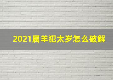 2021属羊犯太岁怎么破解