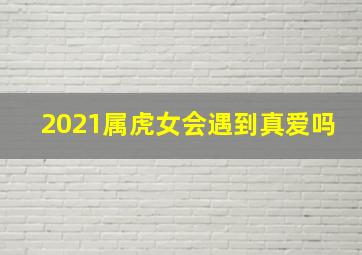 2021属虎女会遇到真爱吗