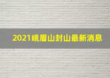 2021峨眉山封山最新消息