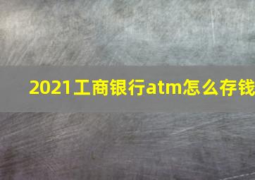 2021工商银行atm怎么存钱