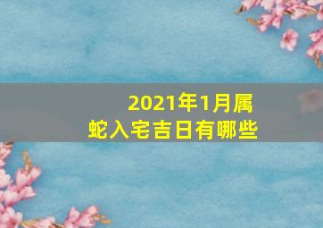 2021年1月属蛇入宅吉日有哪些