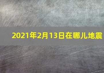 2021年2月13日在哪儿地震