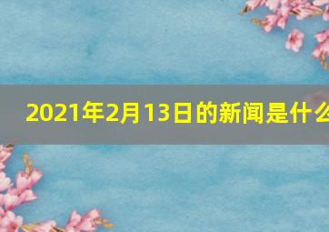 2021年2月13日的新闻是什么