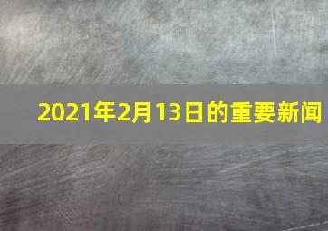 2021年2月13日的重要新闻