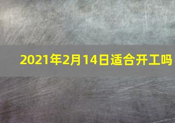 2021年2月14日适合开工吗