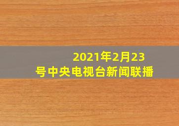 2021年2月23号中央电视台新闻联播