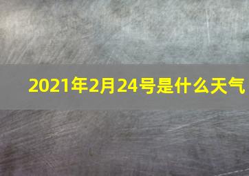 2021年2月24号是什么天气