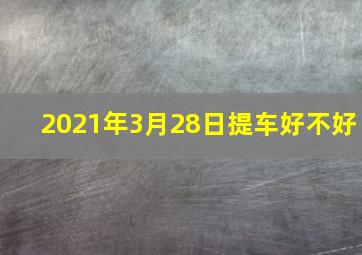 2021年3月28日提车好不好