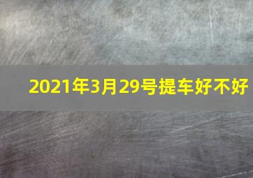 2021年3月29号提车好不好