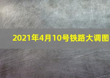 2021年4月10号铁路大调图