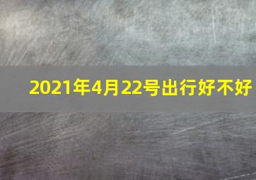 2021年4月22号出行好不好