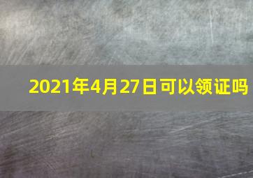 2021年4月27日可以领证吗