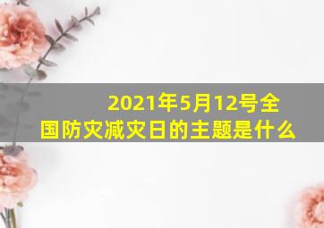 2021年5月12号全国防灾减灾日的主题是什么