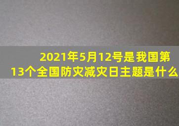 2021年5月12号是我国第13个全国防灾减灾日主题是什么