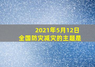 2021年5月12日全国防灾减灾的主题是