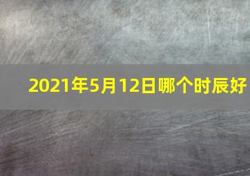 2021年5月12日哪个时辰好