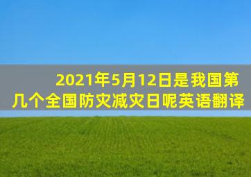 2021年5月12日是我国第几个全国防灾减灾日呢英语翻译