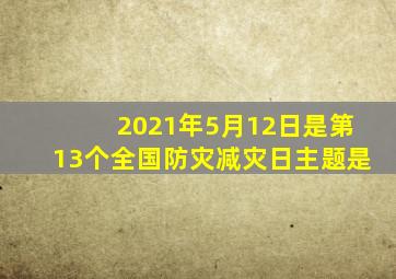 2021年5月12日是第13个全国防灾减灾日主题是