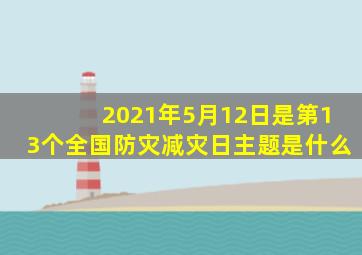 2021年5月12日是第13个全国防灾减灾日主题是什么