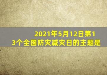 2021年5月12日第13个全国防灾减灾日的主题是