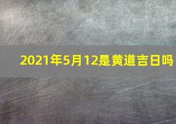 2021年5月12是黄道吉日吗