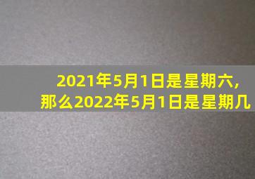 2021年5月1日是星期六,那么2022年5月1日是星期几