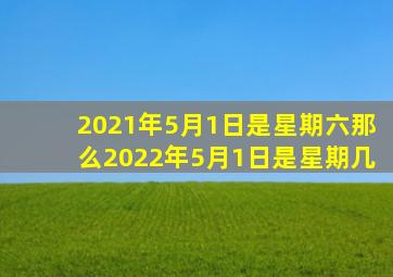 2021年5月1日是星期六那么2022年5月1日是星期几