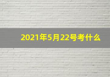 2021年5月22号考什么