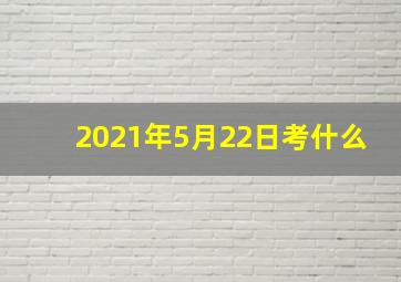 2021年5月22日考什么