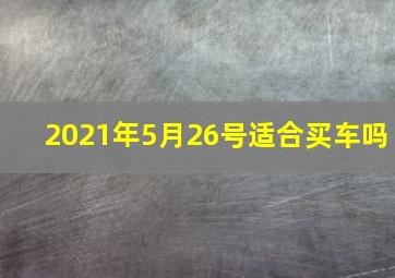 2021年5月26号适合买车吗