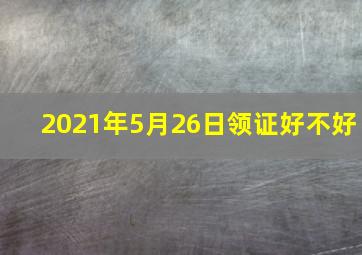 2021年5月26日领证好不好