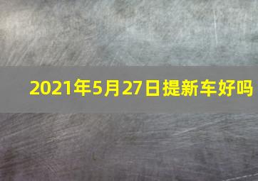 2021年5月27日提新车好吗