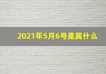 2021年5月6号是属什么