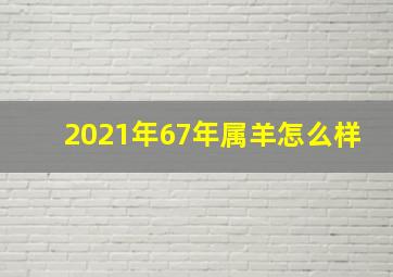 2021年67年属羊怎么样