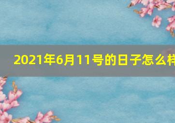 2021年6月11号的日子怎么样