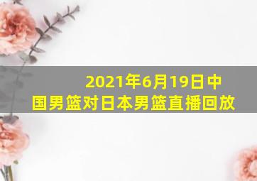 2021年6月19日中国男篮对日本男篮直播回放