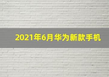 2021年6月华为新款手机