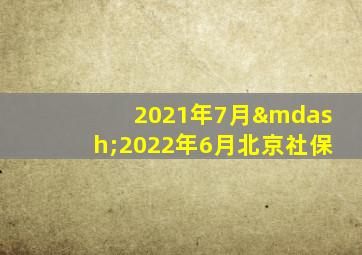 2021年7月—2022年6月北京社保