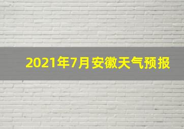 2021年7月安徽天气预报