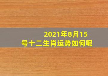 2021年8月15号十二生肖运势如何呢