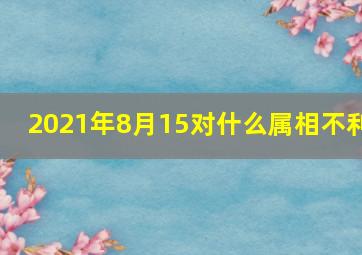 2021年8月15对什么属相不利