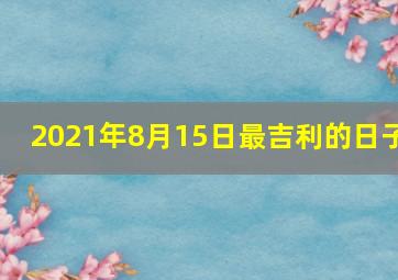 2021年8月15日最吉利的日子