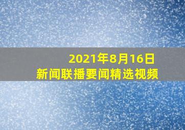 2021年8月16日新闻联播要闻精选视频