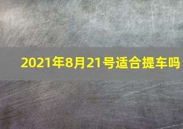 2021年8月21号适合提车吗