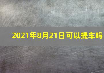 2021年8月21日可以提车吗