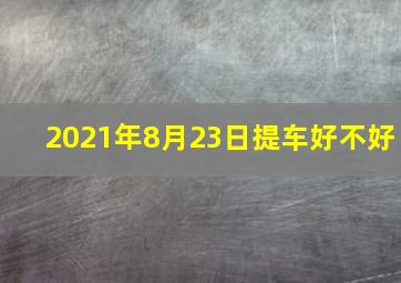 2021年8月23日提车好不好