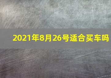 2021年8月26号适合买车吗