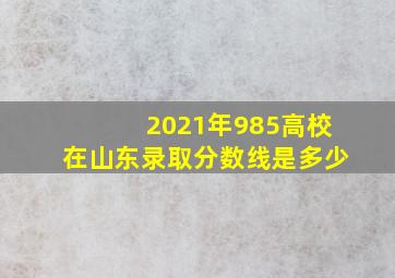 2021年985高校在山东录取分数线是多少