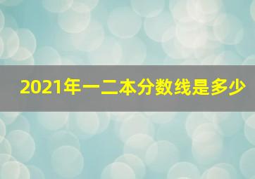 2021年一二本分数线是多少